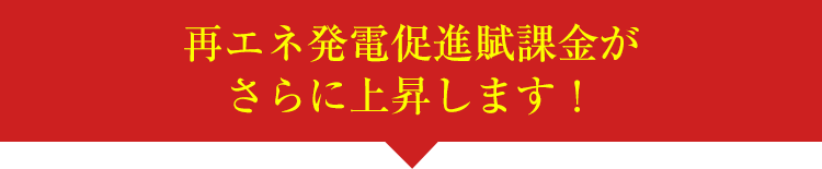 再エネ発電促進賦課金がさらに上昇します！