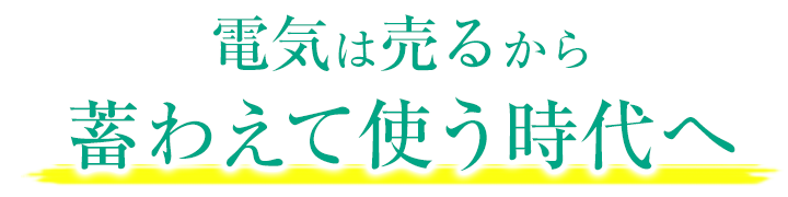 電気は売るから蓄わえて使う時代へ