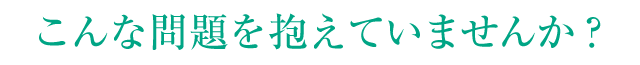 こんな問題を抱えていませんか？