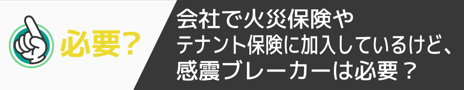 会社で火災保険やテナント保険に加入しているけど、感震ブレーカーは必要？